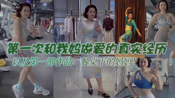 【母子乱伦】第一次和我妈做爱的真实经历,以及第一部作品:餐桌下的妈妈!