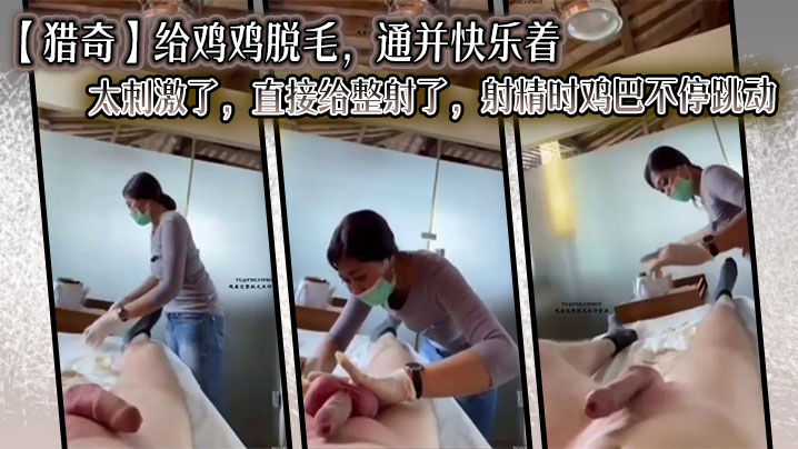 【猎奇】给鸡鸡脱毛,通并快乐着,太刺激了,直接给整射了,射精时鸡巴不停跳动