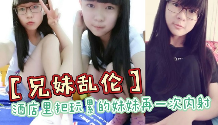 【兄妹乱伦】酒店里把玩累的妹妹再一次内射,全程高能,前戏差点没把持住