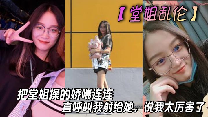 【堂姐乱伦】把堂姐操的娇喘连连,直呼叫我射给她,说我太厉害了