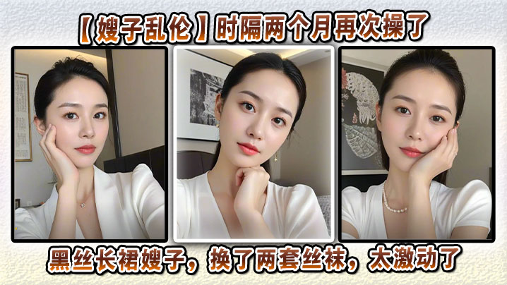 【嫂子乱伦】时隔两个月再次操了黑丝长裙嫂子,换了两套丝袜,太激动了