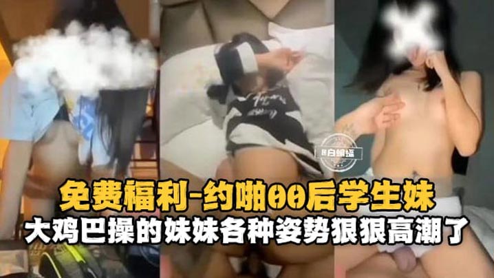 【约啪00后学生妹】大鸡巴操得妹妹各种姿势狠狠高潮了