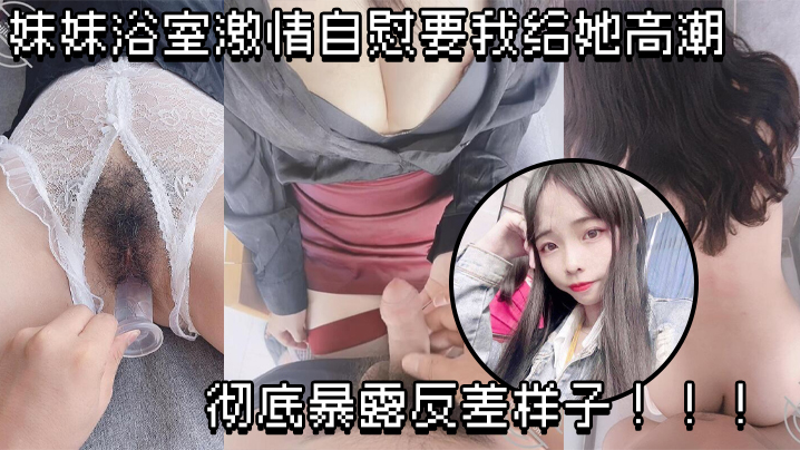 【原创兄妹乱伦】妹妹浴室激情自慰要我给她高潮,彻底暴露反差样子!!!