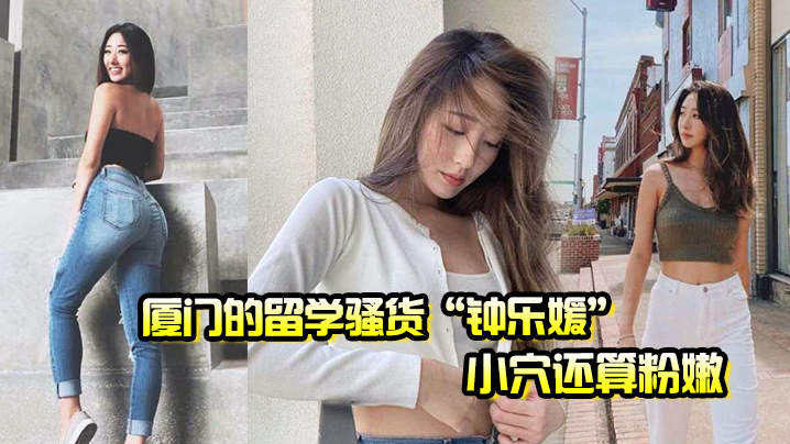 厦门的留学骚货“钟乐媛”小穴还算粉嫩，为了满足性欲在网上到处勾引约炮