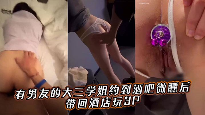 有男友的大三学姐约到酒吧微醺后,带回酒店玩3P。