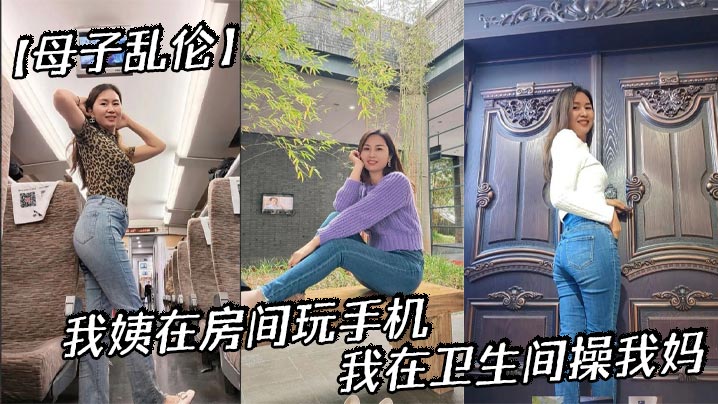 【母子乱伦】我姨在房间玩手机，我在卫生间操我妈