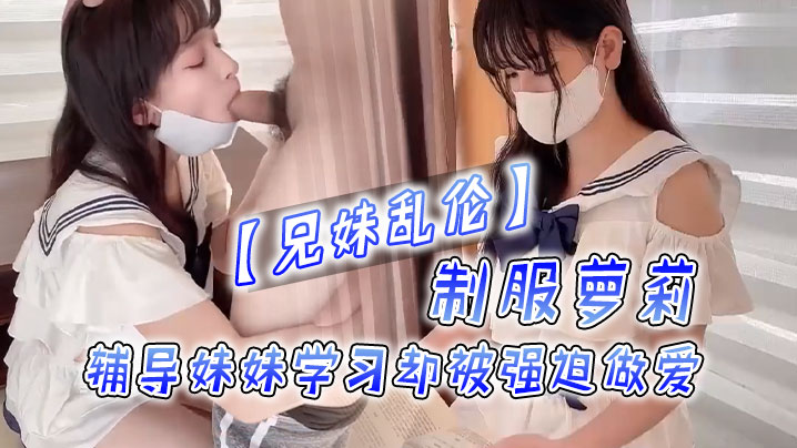 【兄妹乱伦】制服萝莉,辅导妹妹学习却被强迫做爱!