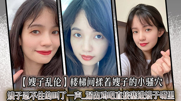 【嫂子乱伦】楼梯间揉着嫂子的小骚穴嫂子忍不住的叫了一声_漏出鸡吧直接塞进嫂子嘴里。紧张又刺激的环境下做这种事,真的有种特别的爽感