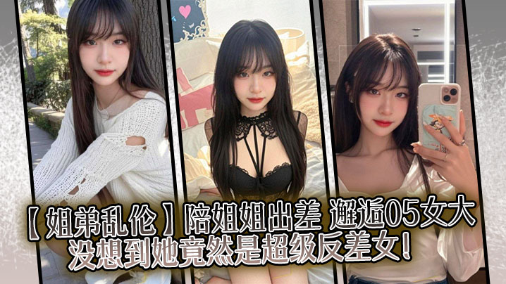 【姐弟乱伦】陪姐姐出差,邂逅05女大,没想到她竟然是超级反差女!