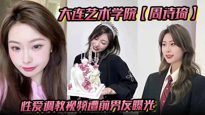 大连艺术学院【周诗琦】性爱调教视频遭前男友曝光学校里教书育人酒店里化身榨精母狗极度反差!