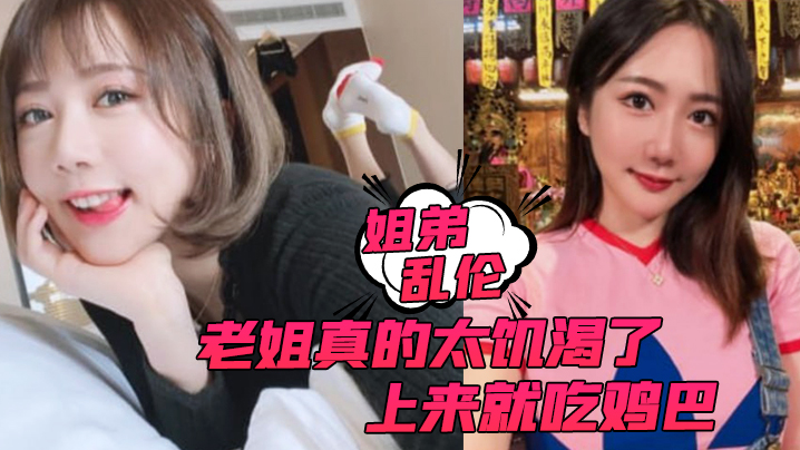 【姐弟乱伦】老姐真的太饥渴了,上来就吃鸡巴而且还主动让我内射