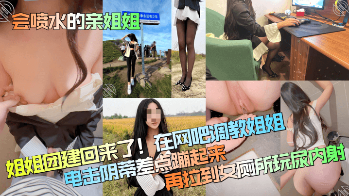 【会喷水的亲姐姐】姐姐团建回来了!在网吧调教姐姐,电击阴蒂差点蹦起来,再拉到女厕所玩尿内射!