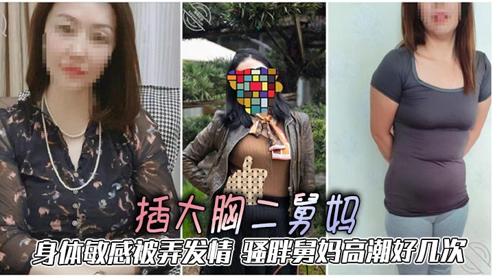 【二舅妈乱伦】插大胸二舅妈,身体敏感被弄发情,骚胖舅妈高潮好几次