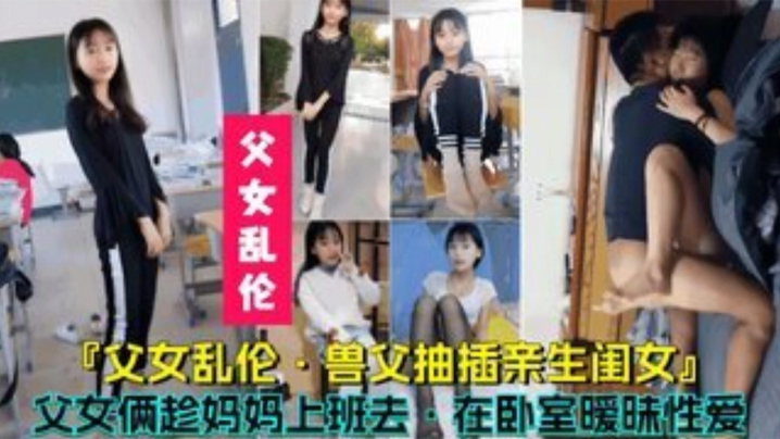 【父女乱伦】兽父抽插亲生闺女,父女俩趁妈妈上班时在卧室暧昧性爱