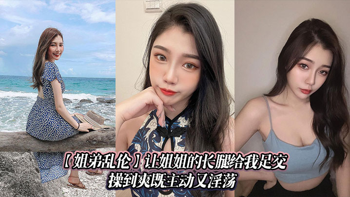 【姐弟乱伦】让姐姐的长腿给我足交,操到爽既主动又淫荡