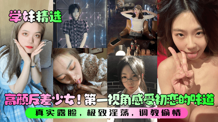 【学妹精选】高颜反差少女!第一视角感受初恋的味道!真实露脸,极致淫荡,调教偷情!