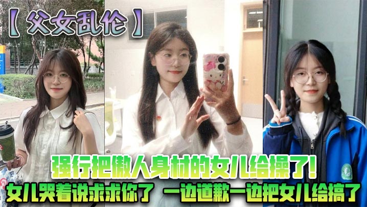 【父女乱伦】强行把傲人身材的女儿给操了!女儿哭着说求求你了，一边道歉一边把女儿给搞了