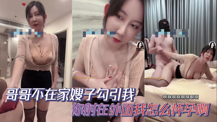 哥哥不在家嫂子勾引我,你射在外面我怎么怀孕啊,你哥哥就是软蛋,干啥啥不行,口一个小时都硬不起来,求求你草草嫂子吧