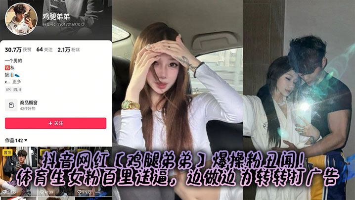 抖音网红【鸡腿弟弟】爆操粉丑闻!体育生女粉百里送逼,边做边为转转打广告