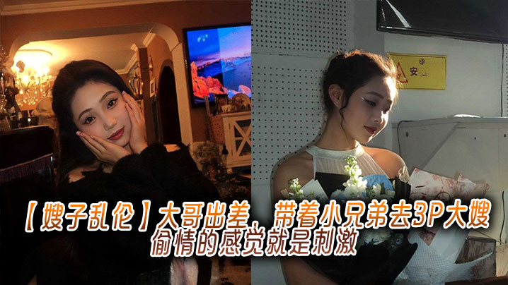 【嫂子乱伦】大哥出差,带着小兄弟去3P大嫂,偷情的感觉就是刺激