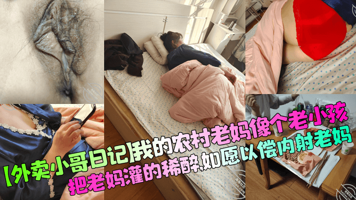 【外卖小哥日记】我的农村老妈像个老小孩,把老妈灌的稀醉,如愿以偿内射老妈!