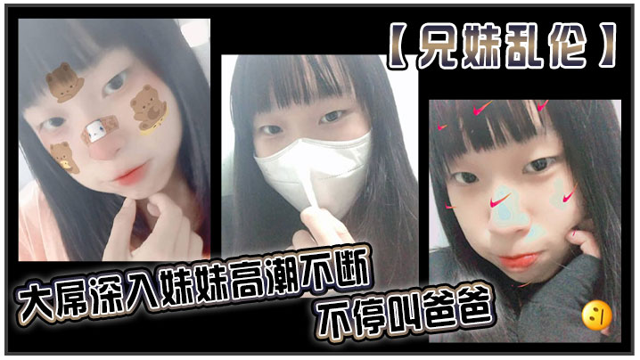 【兄妹乱伦】大屌深入妹妹高潮不断不停叫爸爸。我出差半个月回来,一到家妹妹就迫不及待的朴向我_直接帮我口交了起来。好爽妹妹又比较敏感只要我插快点她就受不了