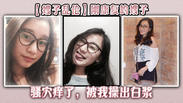 【嫂子乱伦】刚康复的嫂子骚穴痒了,被我操出白浆