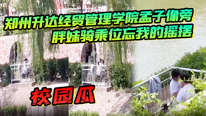 校园瓜!郑州升达经贸管理学院孟子像旁,胖妹骑乘位忘我的摇摆,丝毫不顾及路人的眼光