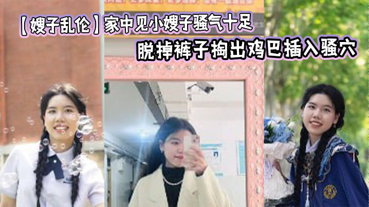 【嫂子乱伦】家中见小嫂子骚气十足 忍不住强上,脱掉裤子掏出鸡巴插入骚穴,狂操几下就老实了