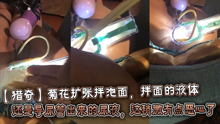 【猎奇】菊花扩张拌泡面,拌面的液体还是导尿管出来的尿液,这稍微有点恶心了