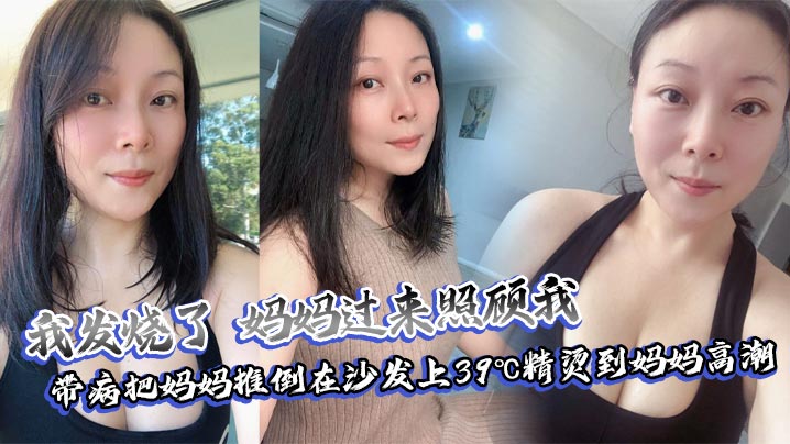 【母子乱伦】我发烧了,妈妈过来照顾我,带病把妈妈推倒在沙发上39℃精烫到妈妈高潮