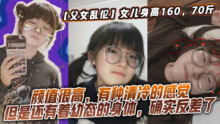 【父女乱伦】女儿身高160,70斤,比较萝莉x态,但是女儿的颜值确实妥妥的遗传她妈妈,颜值很高,有种清冷的感觉,但是还有着x态的身体,确实反差了