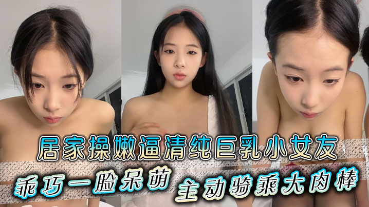 居家操嫩逼清纯巨乳小女友,乖巧一脸呆萌,主动骑乘大肉棒