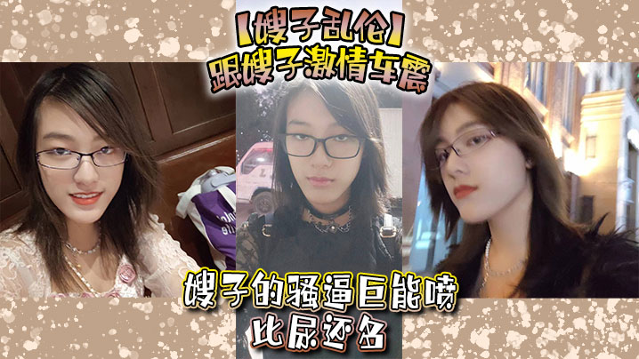 【嫂子乱伦】跟嫂子激情车震，嫂子的骚逼巨能喷，比尿还多