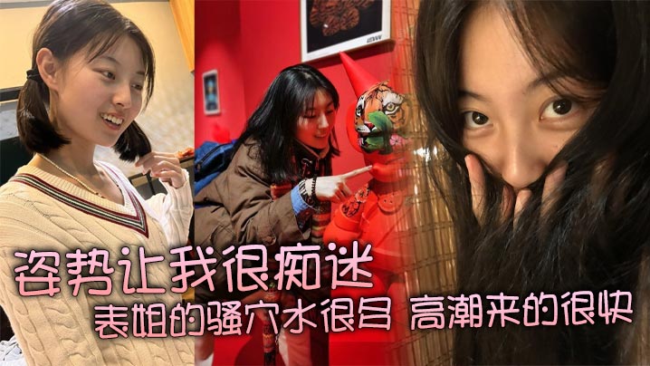 姿势让我很痴迷,表姐的骚穴水很多,高潮来的很快,特别紧,真是舒服