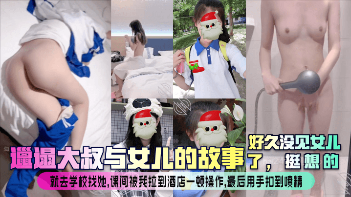 【邋遢大叔与女儿的故事】好久没见女儿了,挺想的!就去学校找她,课间被我拉到酒店一顿操作,最后用手扣到喷精!