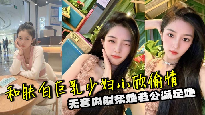 和肤白巨乳少妇小欣偷情,无套内射帮她老公满足她