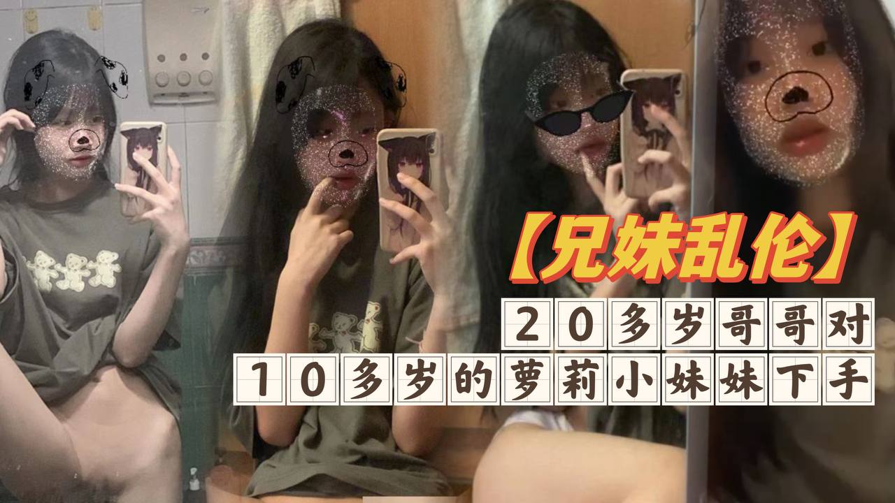 【兄妹乱伦】20多岁哥哥对10多岁的萝莉小妹妹下手,白嫩无毛的小穴摸一摸就流水