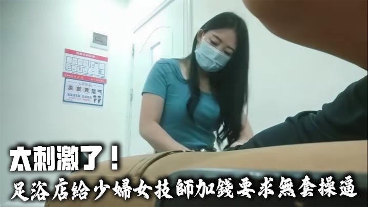 太刺激了!足浴店給少婦女技師加錢要求無套操逼,技師不敢脫衣服直接掰開熱褲插入,中途警察疫情查房吓得半死