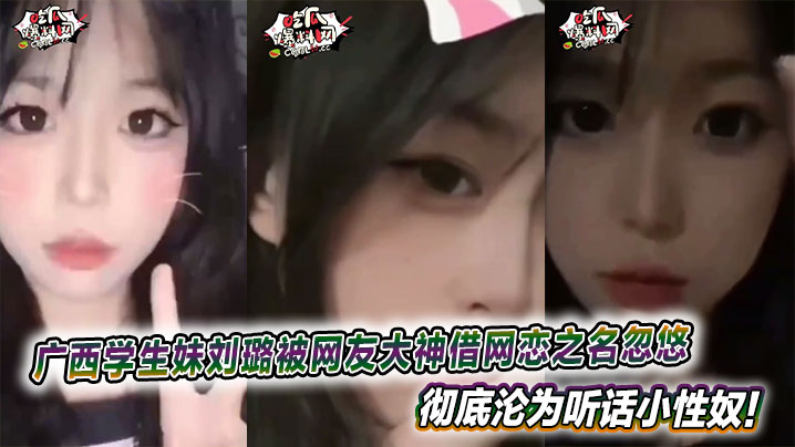 广西大学清纯学生妹刘璐被网友大神借网恋之名忽悠,彻底沦为听话小性奴!这高颜值嫩妹,娇美得像朵刚绽放的花,偏偏被调教得服服帖帖