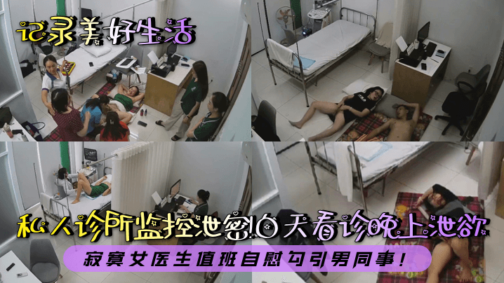 【记录美好生活】私人诊所监控泄密!白天看诊晚上泄欲!寂寞女医生值班自慰勾引男同事!