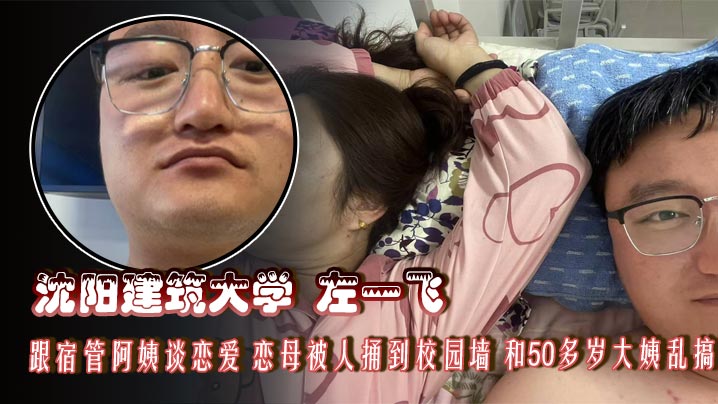沈阳建筑大学 左一飞 跟宿管阿姨谈恋爱 恋母被人捅到校园墙 和50多岁大姨乱搞,都可以当你妈妈了