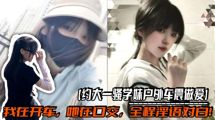 【约大一骚学妹户外车震做爱】我在开车,她在口交,全程淫语对白!操的太猛连车都要操翻了,路人发现后忍不住走过来看!太刺激了!