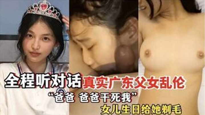 ”爸爸,爸爸干死我“ 全程听对话 真实广东父女乱伦 女儿过生日爸爸送她喝“白粥”还给女儿剃毛