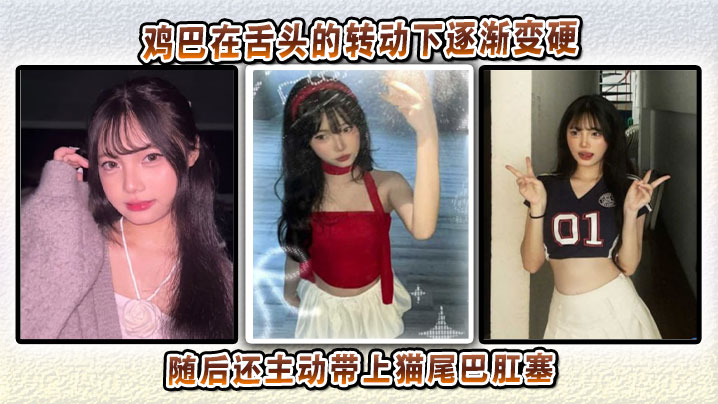 鸡巴在舌头的转动下逐渐变硬,随后还主动带上猫尾巴肛塞