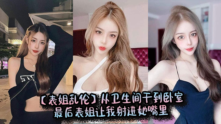 【表姐乱伦】从卫生间干到卧室,最后表姐让我射进她嘴里