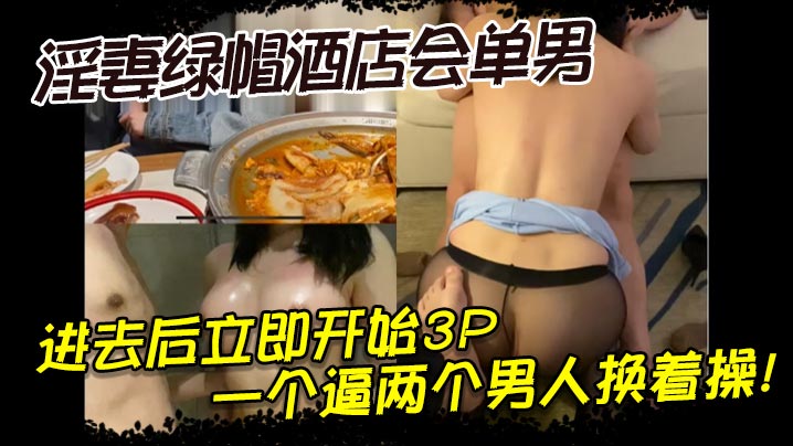 淫妻绿帽酒店会单男,进去后立即开始3P,一个逼两个男人换着操!