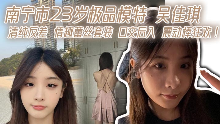 南宁市23岁极品模特 吴佳琪 清纯反差 情趣蕾丝套装 口交后入 震动棒狂欢!
