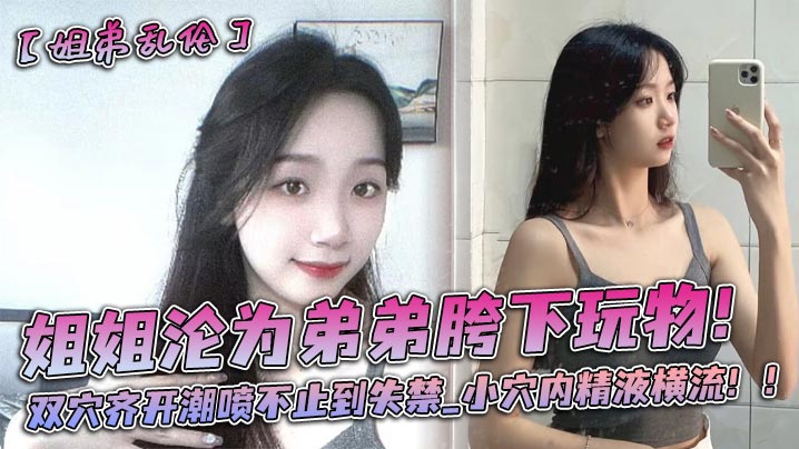 姐姐沦为弟弟胯下玩物!双穴齐开潮喷不止到失禁_小穴内精液横流!!