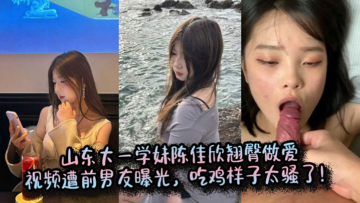 山东大一学妹陈佳欣翘臀做爱视频遭前男友曝光,吃鸡样子太骚了!